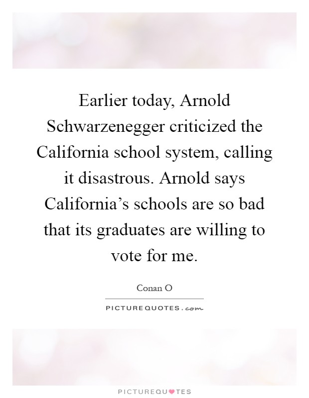 Earlier today, Arnold Schwarzenegger criticized the California school system, calling it disastrous. Arnold says California's schools are so bad that its graduates are willing to vote for me Picture Quote #1