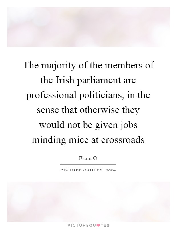 The majority of the members of the Irish parliament are professional politicians, in the sense that otherwise they would not be given jobs minding mice at crossroads Picture Quote #1
