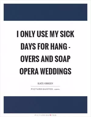 I only use my sick days for hang - overs and soap opera weddings Picture Quote #1