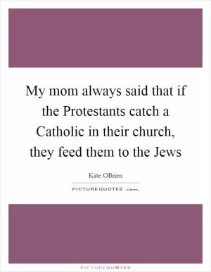 My mom always said that if the Protestants catch a Catholic in their church, they feed them to the Jews Picture Quote #1