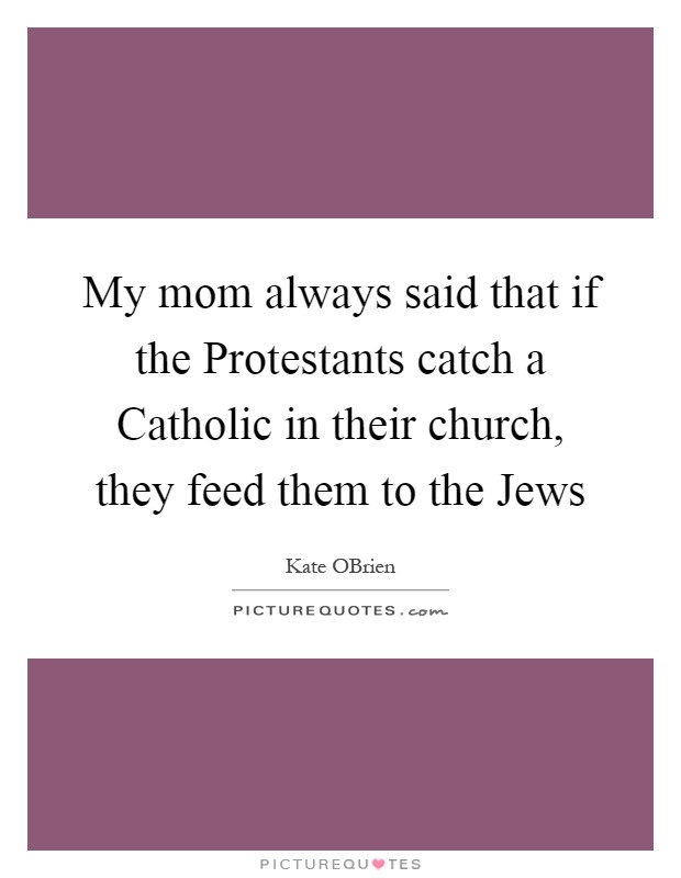 My mom always said that if the Protestants catch a Catholic in their church, they feed them to the Jews Picture Quote #1