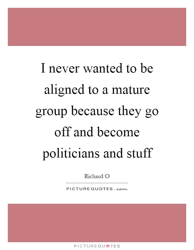 I never wanted to be aligned to a mature group because they go off and become politicians and stuff Picture Quote #1