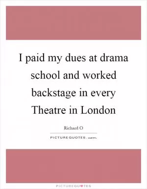 I paid my dues at drama school and worked backstage in every Theatre in London Picture Quote #1