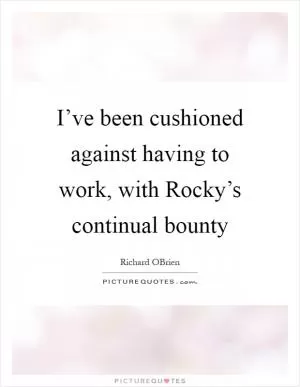 I’ve been cushioned against having to work, with Rocky’s continual bounty Picture Quote #1