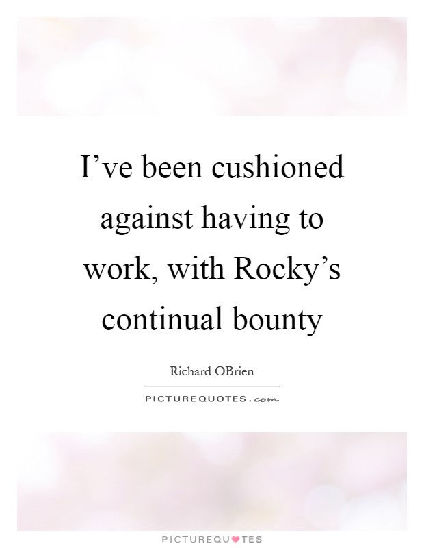 I've been cushioned against having to work, with Rocky's continual bounty Picture Quote #1