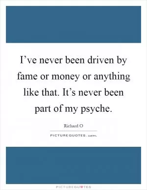 I’ve never been driven by fame or money or anything like that. It’s never been part of my psyche Picture Quote #1