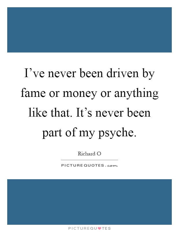 I've never been driven by fame or money or anything like that. It's never been part of my psyche Picture Quote #1