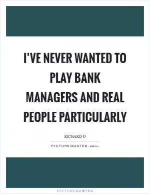 I’ve never wanted to play bank managers and real people particularly Picture Quote #1
