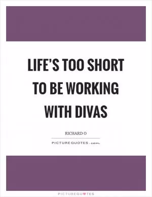 Life’s too short to be working with divas Picture Quote #1