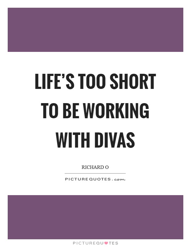 Life's too short to be working with divas Picture Quote #1