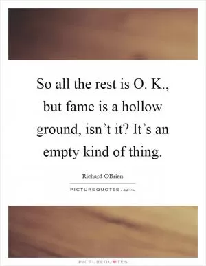 So all the rest is O. K., but fame is a hollow ground, isn’t it? It’s an empty kind of thing Picture Quote #1