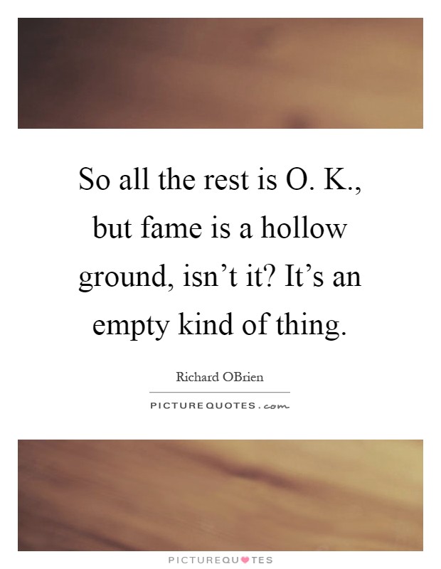 So all the rest is O. K., but fame is a hollow ground, isn't it? It's an empty kind of thing Picture Quote #1