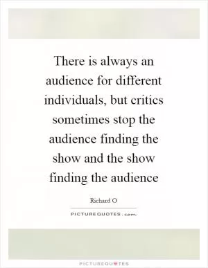 There is always an audience for different individuals, but critics sometimes stop the audience finding the show and the show finding the audience Picture Quote #1