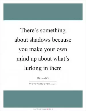 There’s something about shadows because you make your own mind up about what’s lurking in them Picture Quote #1