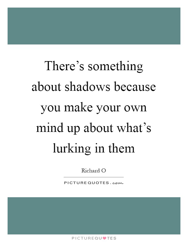 There's something about shadows because you make your own mind up about what's lurking in them Picture Quote #1