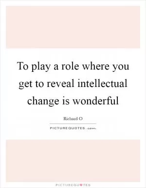 To play a role where you get to reveal intellectual change is wonderful Picture Quote #1