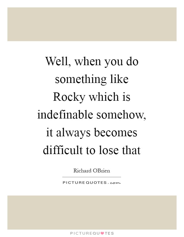 Well, when you do something like Rocky which is indefinable somehow, it always becomes difficult to lose that Picture Quote #1