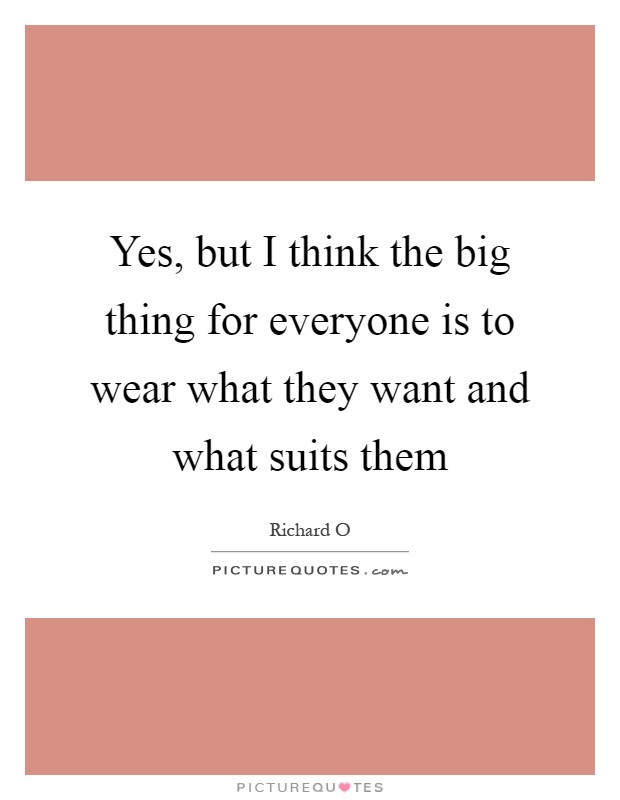 Yes, but I think the big thing for everyone is to wear what they want and what suits them Picture Quote #1