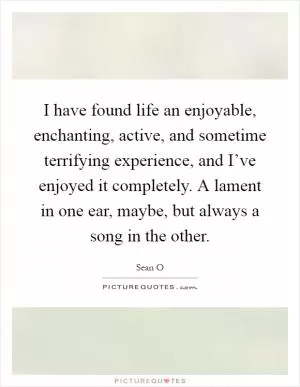 I have found life an enjoyable, enchanting, active, and sometime terrifying experience, and I’ve enjoyed it completely. A lament in one ear, maybe, but always a song in the other Picture Quote #1