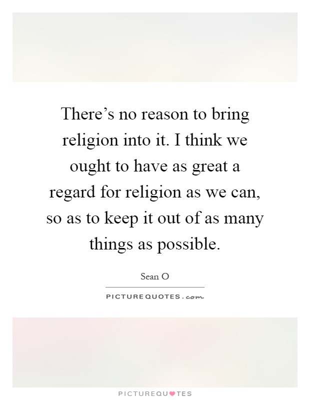 There's no reason to bring religion into it. I think we ought to have as great a regard for religion as we can, so as to keep it out of as many things as possible Picture Quote #1