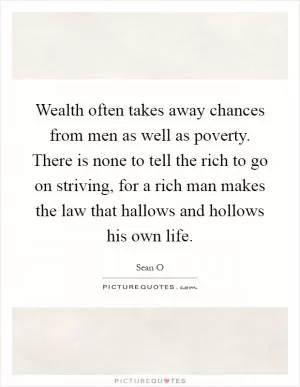 Wealth often takes away chances from men as well as poverty. There is none to tell the rich to go on striving, for a rich man makes the law that hallows and hollows his own life Picture Quote #1