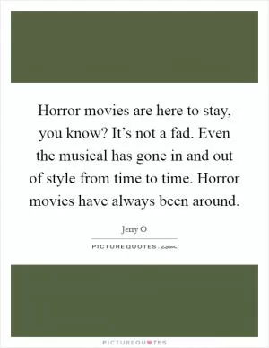 Horror movies are here to stay, you know? It’s not a fad. Even the musical has gone in and out of style from time to time. Horror movies have always been around Picture Quote #1