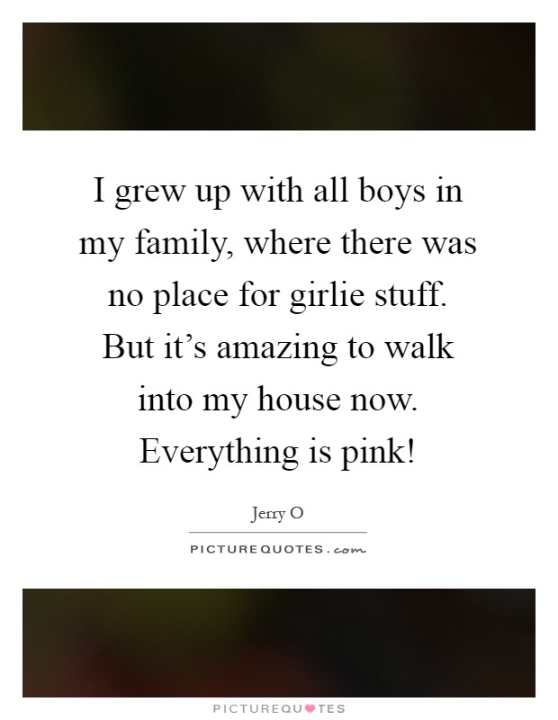 I grew up with all boys in my family, where there was no place for girlie stuff. But it's amazing to walk into my house now. Everything is pink! Picture Quote #1