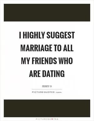 I highly suggest marriage to all my friends who are dating Picture Quote #1