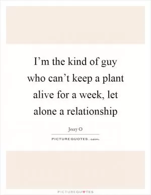 I’m the kind of guy who can’t keep a plant alive for a week, let alone a relationship Picture Quote #1