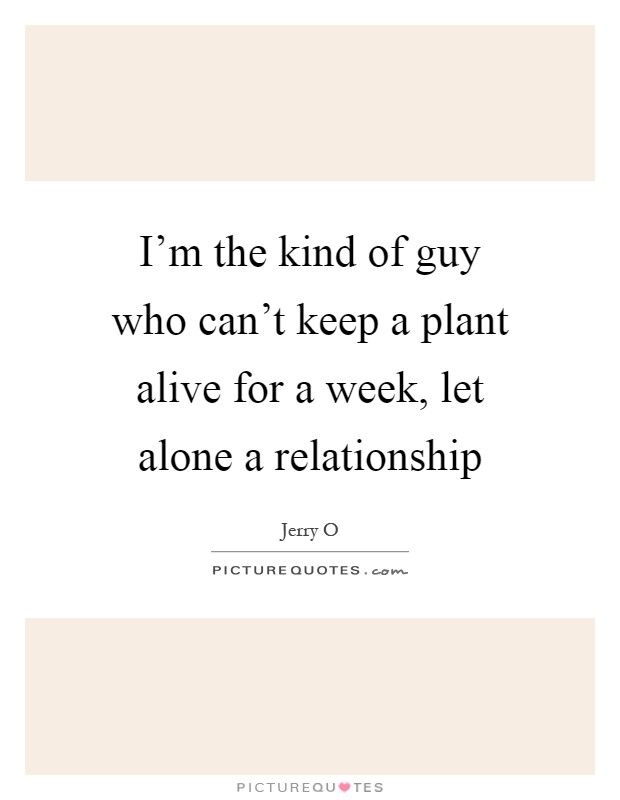 I'm the kind of guy who can't keep a plant alive for a week, let alone a relationship Picture Quote #1