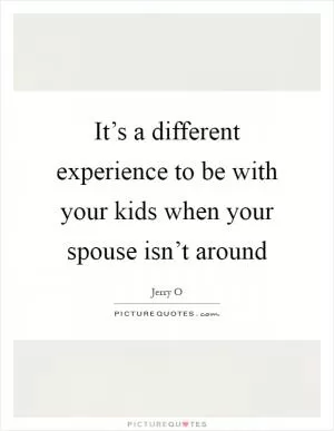 It’s a different experience to be with your kids when your spouse isn’t around Picture Quote #1