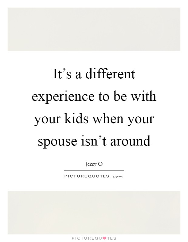 It's a different experience to be with your kids when your spouse isn't around Picture Quote #1