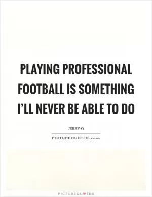 Playing professional football is something I’ll never be able to do Picture Quote #1