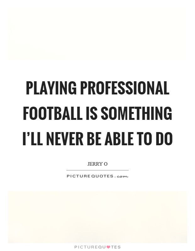 Playing professional football is something I'll never be able to do Picture Quote #1