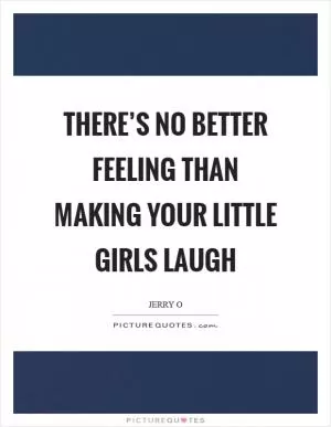 There’s no better feeling than making your little girls laugh Picture Quote #1