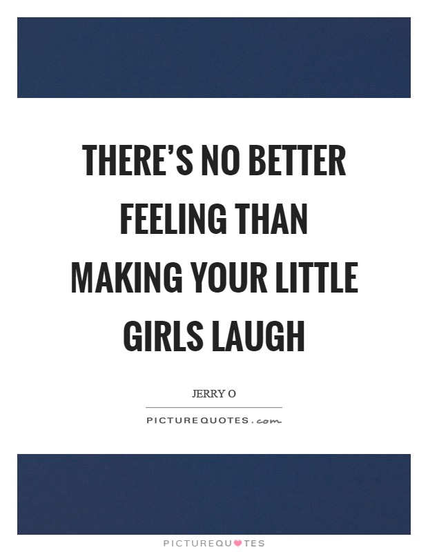 There's no better feeling than making your little girls laugh Picture Quote #1