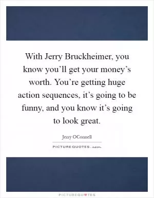 With Jerry Bruckheimer, you know you’ll get your money’s worth. You’re getting huge action sequences, it’s going to be funny, and you know it’s going to look great Picture Quote #1