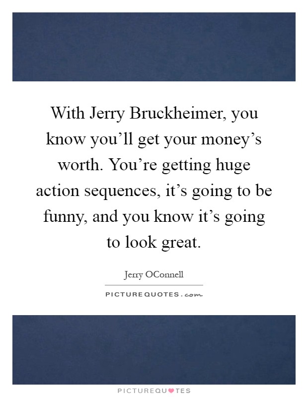 With Jerry Bruckheimer, you know you'll get your money's worth. You're getting huge action sequences, it's going to be funny, and you know it's going to look great Picture Quote #1