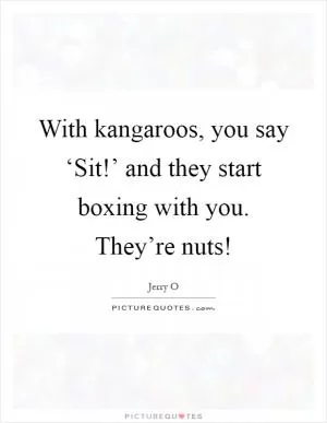 With kangaroos, you say ‘Sit!’ and they start boxing with you. They’re nuts! Picture Quote #1