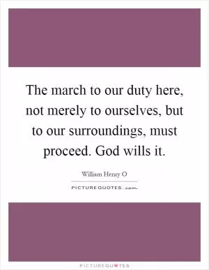 The march to our duty here, not merely to ourselves, but to our surroundings, must proceed. God wills it Picture Quote #1