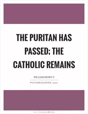The Puritan has passed; the Catholic remains Picture Quote #1