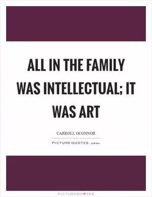 All in the Family was intellectual; it was art Picture Quote #1