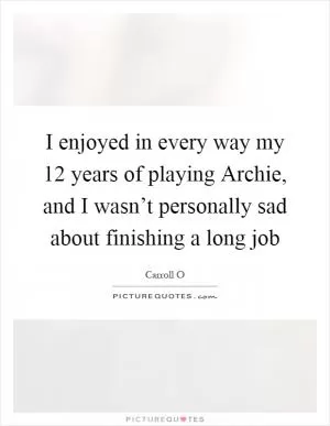 I enjoyed in every way my 12 years of playing Archie, and I wasn’t personally sad about finishing a long job Picture Quote #1