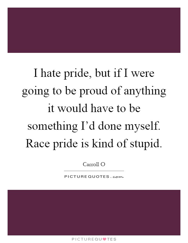 I hate pride, but if I were going to be proud of anything it would have to be something I'd done myself. Race pride is kind of stupid Picture Quote #1