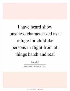 I have heard show business characterized as a refuge for childlike persons in flight from all things harsh and real Picture Quote #1