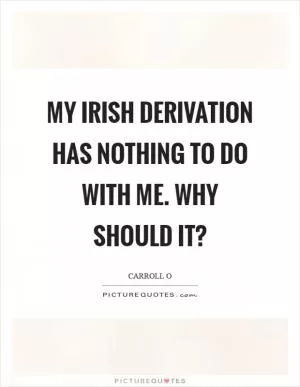 My Irish derivation has nothing to do with me. Why should it? Picture Quote #1