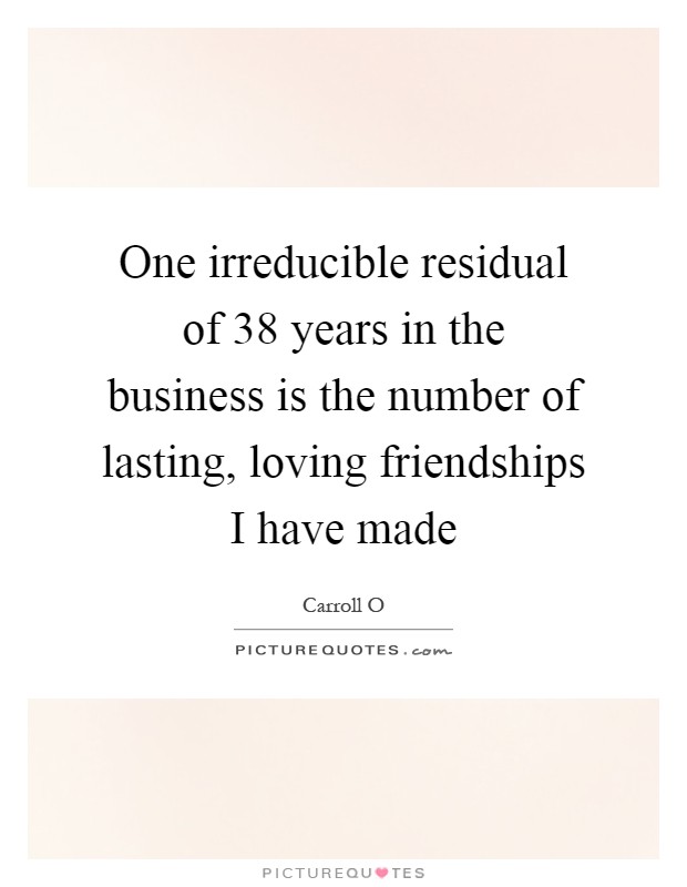 One irreducible residual of 38 years in the business is the number of lasting, loving friendships I have made Picture Quote #1