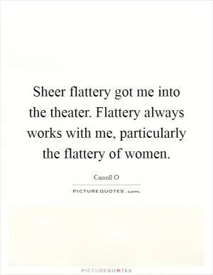 Sheer flattery got me into the theater. Flattery always works with me, particularly the flattery of women Picture Quote #1