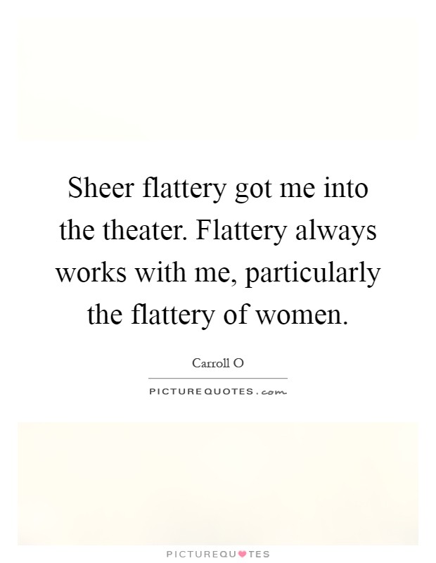 Sheer flattery got me into the theater. Flattery always works with me, particularly the flattery of women Picture Quote #1