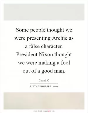 Some people thought we were presenting Archie as a false character. President Nixon thought we were making a fool out of a good man Picture Quote #1